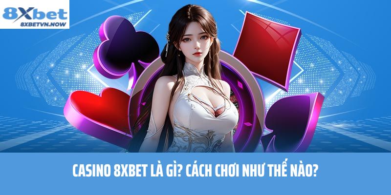 Casino 8XBET là gì? Cách chơi như thế nào?