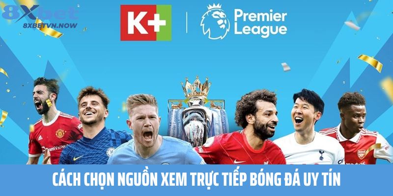 Cách Chọn Nguồn Xem Trực Tiếp Bóng Đá Uy Tín